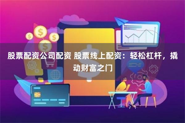 股票配资公司配资 股票线上配资：轻松杠杆，撬动财富之门