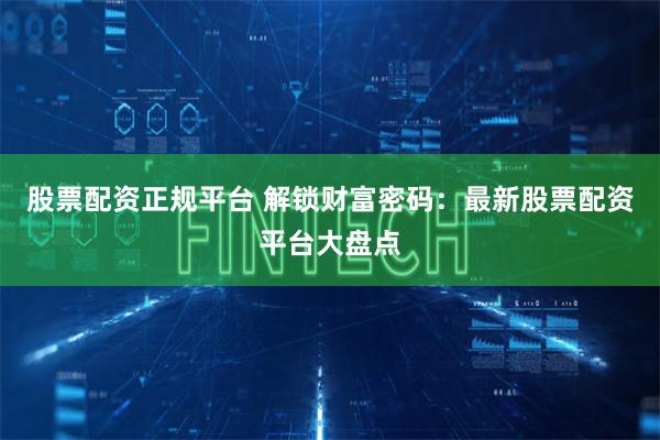 股票配资正规平台 解锁财富密码：最新股票配资平台大盘点