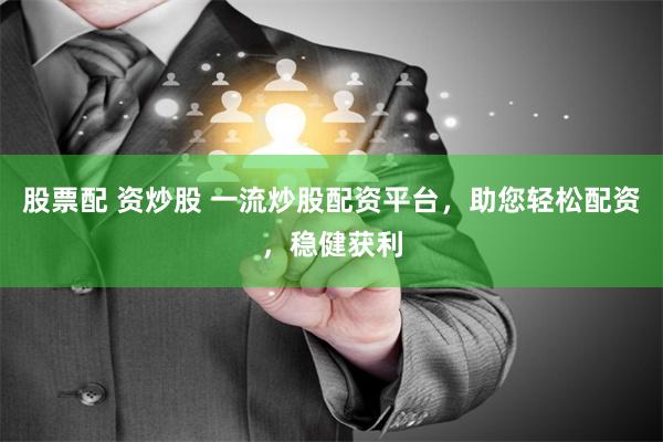 股票配 资炒股 一流炒股配资平台，助您轻松配资，稳健获利