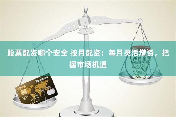 股票配资哪个安全 按月配资：每月灵活增资，把握市场机遇
