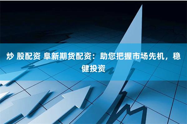 炒 股配资 阜新期货配资：助您把握市场先机，稳健投资