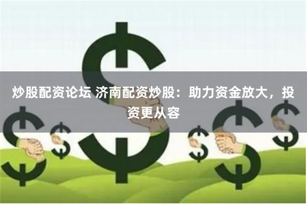 炒股配资论坛 济南配资炒股：助力资金放大，投资更从容