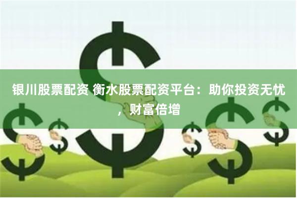 银川股票配资 衡水股票配资平台：助你投资无忧，财富倍增