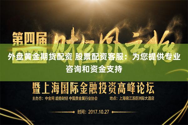 外盘黄金期货配资 股票配资客服：为您提供专业咨询和资金支持