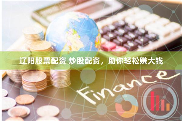 辽阳股票配资 炒股配资，助你轻松赚大钱