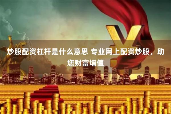 炒股配资杠杆是什么意思 专业网上配资炒股，助您财富增值