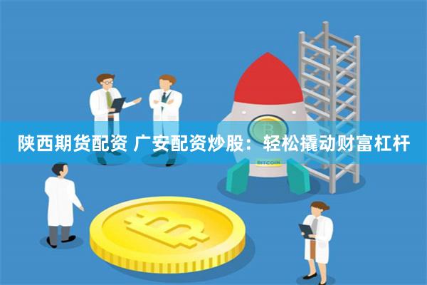 陕西期货配资 广安配资炒股：轻松撬动财富杠杆