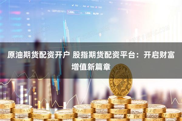 原油期货配资开户 股指期货配资平台：开启财富增值新篇章