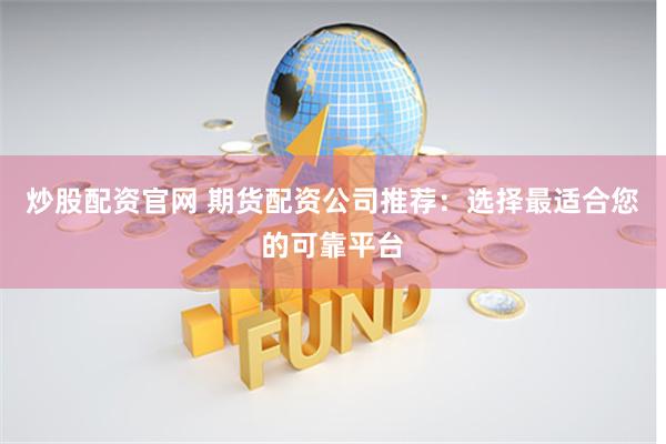 炒股配资官网 期货配资公司推荐：选择最适合您的可靠平台