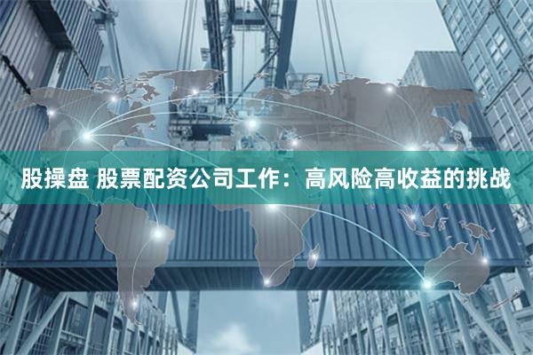 股操盘 股票配资公司工作:高风险高收益的挑战