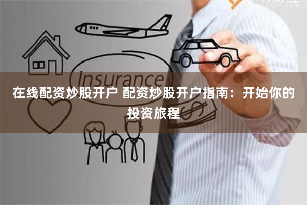 在线配资炒股开户 配资炒股开户指南:开始你的投资旅程