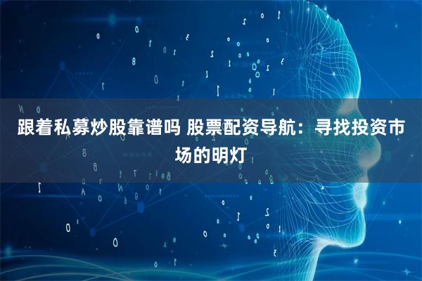 跟着私募炒股靠谱吗 股票配资导航:寻找投资市场的明灯
