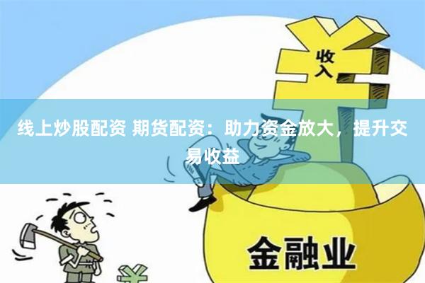 线上炒股配资 期货配资：助力资金放大，提升交易收益