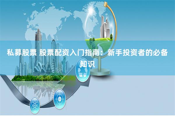 私募股票 股票配资入门指南：新手投资者的必备知识