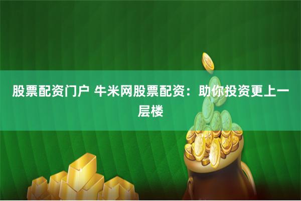 股票配资门户 牛米网股票配资：助你投资更上一层楼