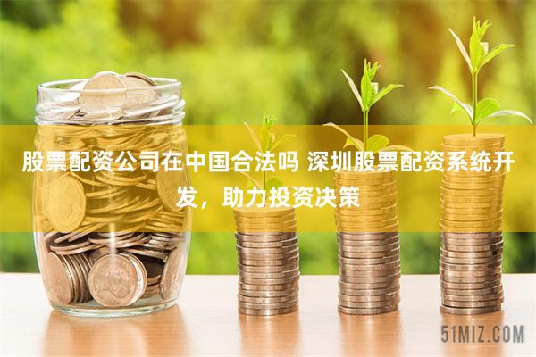 股票配资公司在中国合法吗 深圳股票配资系统开发，助力投资决策