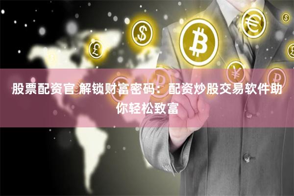 股票配资官 解锁财富密码:配资炒股交易软件助你轻松致富
