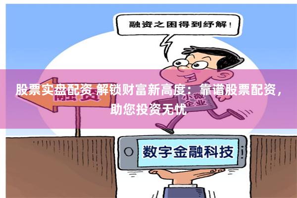 股票实盘配资 解锁财富新高度:靠谱股票配资,助您投资无忧