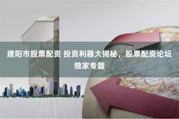 建阳市股票配资 投资利器大揭秘，股票配资论坛独家专题