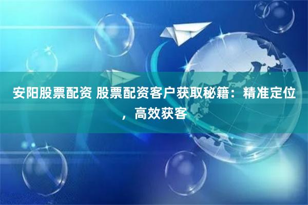 安阳股票配资 股票配资客户获取秘籍:精准定位,高效获客