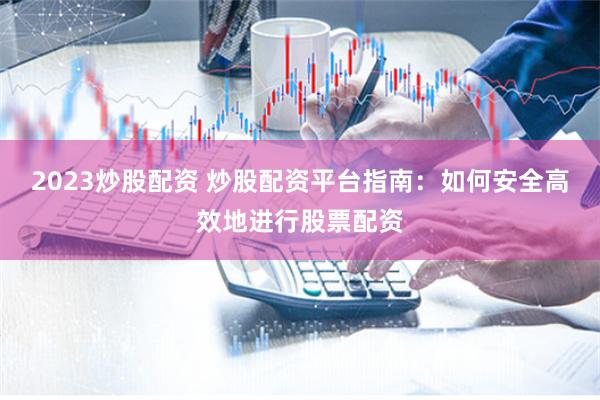 2023炒股配资 炒股配资平台指南：如何安全高效地进行股票配资