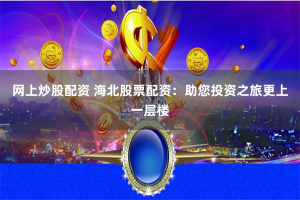 网上炒股配资 海北股票配资:助您投资之旅更上一层楼