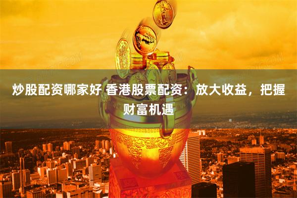 炒股配资哪家好 香港股票配资：放大收益，把握财富机遇